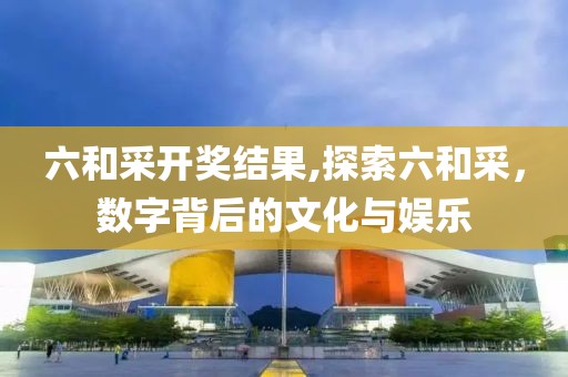 六和采开奖结果,探索六和采，数字背后的文化与娱乐