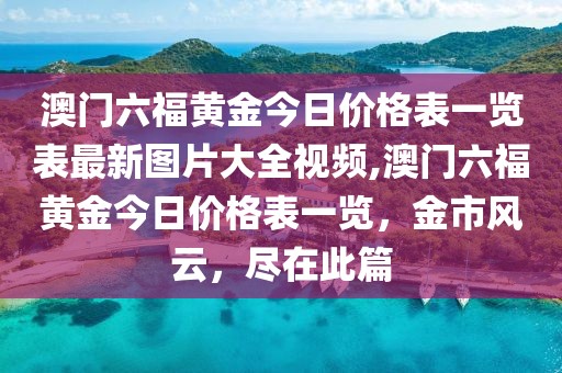 澳门六福黄金今日价格表一览表最新图片大全视频,澳门六福黄金今日价格表一览，金市风云，尽在此篇