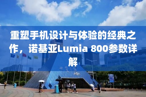 重塑手机设计与体验的经典之作，诺基亚Lumia 800参数详解