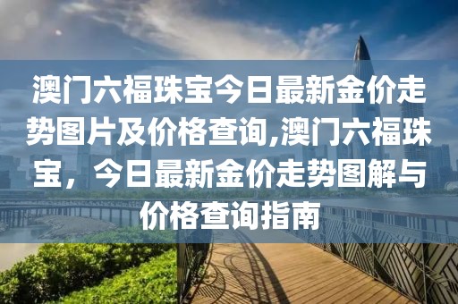 澳门六福珠宝今日最新金价走势图片及价格查询,澳门六福珠宝，今日最新金价走势图解与价格查询指南