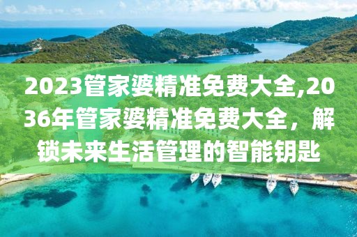2023管家婆精准免费大全,2036年管家婆精准免费大全，解锁未来生活管理的智能钥匙