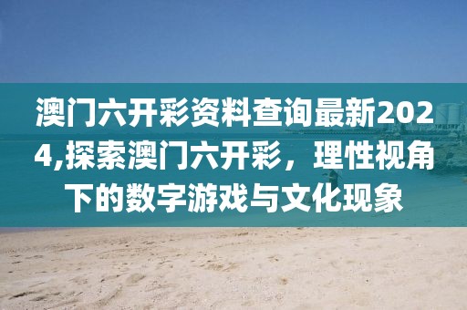 澳门六开彩资料查询最新2024,探索澳门六开彩，理性视角下的数字游戏与文化现象