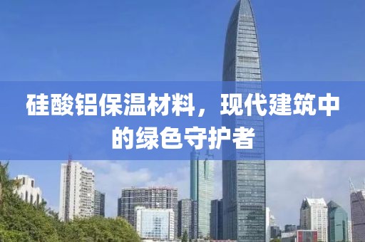 硅酸铝保温材料，现代建筑中的绿色守护者