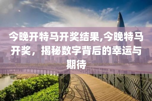 今晚开特马开奖结果,今晚特马开奖，揭秘数字背后的幸运与期待