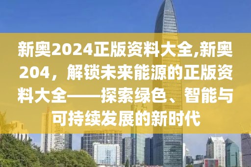 新奥2024正版资料大全,新奥204，解锁未来能源的正版资料大全——探索绿色、智能与可持续发展的新时代