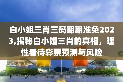 白小姐三肖三码期期准免2023,揭秘白小姐三肖的真相，理性看待彩票预测与风险