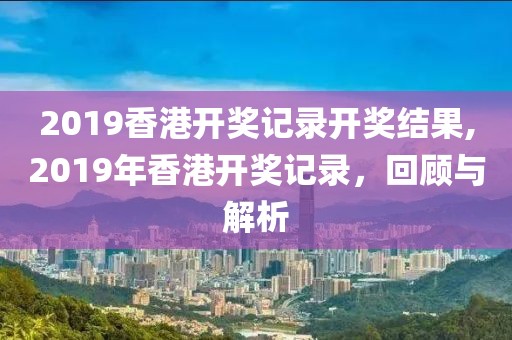2019香港开奖记录开奖结果,2019年香港开奖记录，回顾与解析