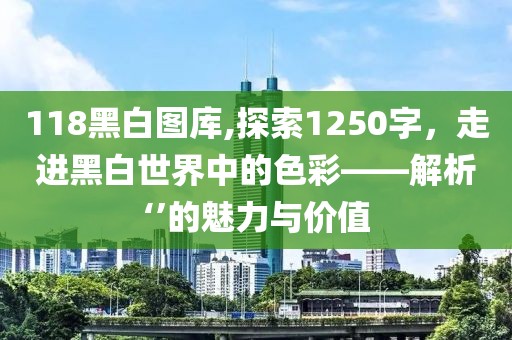118黑白图库,探索1250字，走进黑白世界中的色彩——解析‘’的魅力与价值