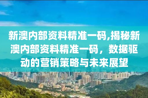 新澳内部资料精准一码,揭秘新澳内部资料精准一码，数据驱动的营销策略与未来展望