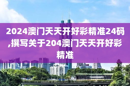 2024澳门天天开好彩精准24码,撰写关于204澳门天天开好彩精准