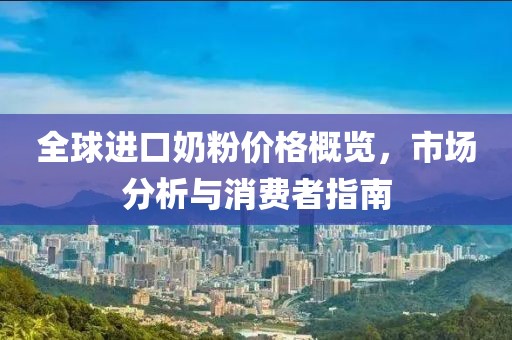 全球进口奶粉价格概览，市场分析与消费者指南