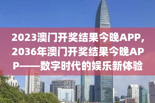 2023澳门开奖结果今晚APP,2036年澳门开奖结果今晚APP——数字时代的娱乐新体验