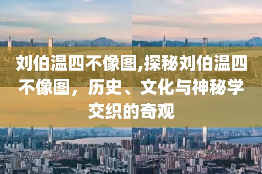 刘伯温四不像图,探秘刘伯温四不像图，历史、文化与神秘学交织的奇观
