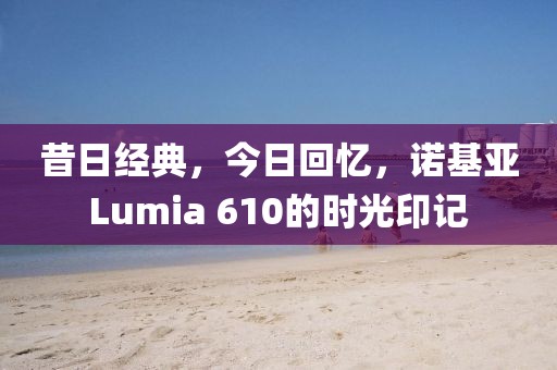 昔日经典，今日回忆，诺基亚Lumia 610的时光印记
