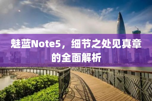 魅蓝Note5，细节之处见真章的全面解析