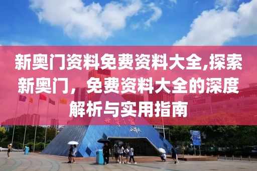 新奥门资料免费资料大全,探索新奥门，免费资料大全的深度解析与实用指南
