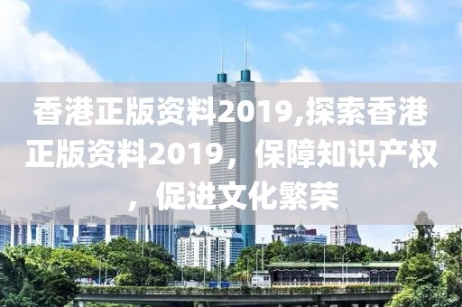 香港正版资料2019,探索香港正版资料2019，保障知识产权，促进文化繁荣