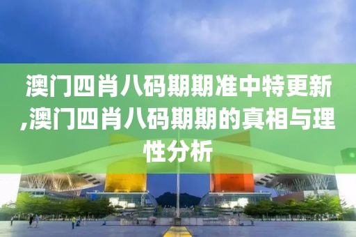 澳门四肖八码期期准中特更新,澳门四肖八码期期的真相与理性分析