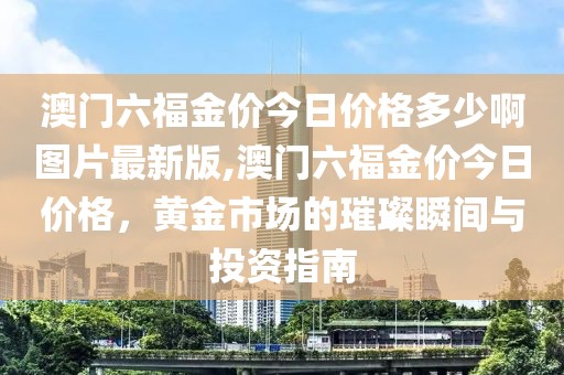 澳门六福金价今日价格多少啊图片最新版,澳门六福金价今日价格，黄金市场的璀璨瞬间与投资指南