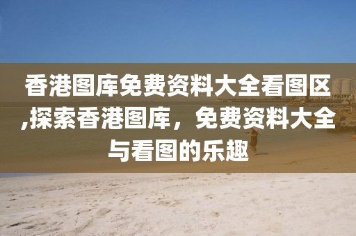 香港图库免费资料大全看图区,探索香港图库，免费资料大全与看图的乐趣