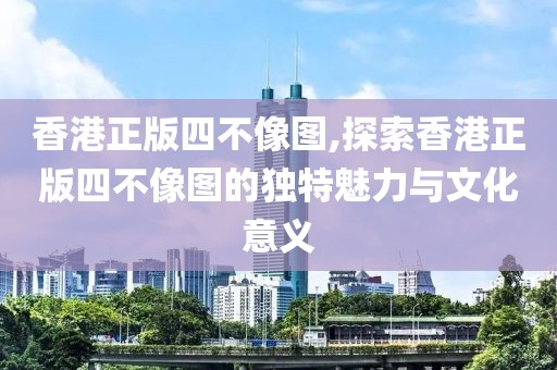 香港正版四不像图,探索香港正版四不像图的独特魅力与文化意义