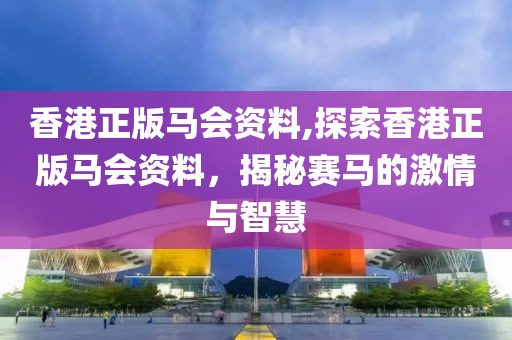 香港正版马会资料,探索香港正版马会资料，揭秘赛马的激情与智慧