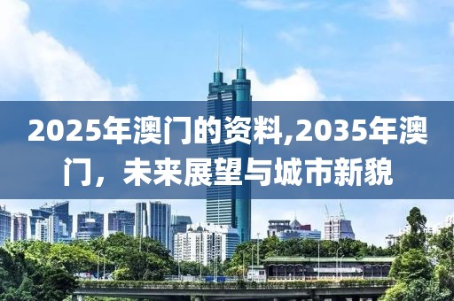 2025年澳门的资料,2035年澳门，未来展望与城市新貌