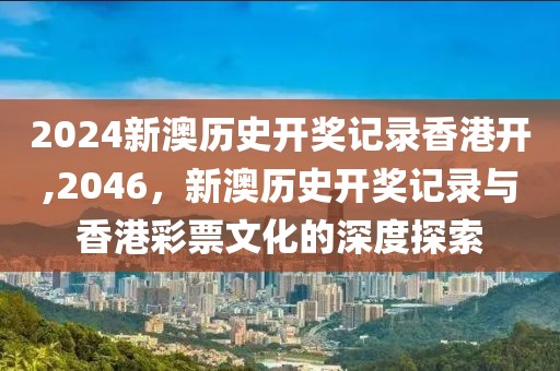2024新澳历史开奖记录香港开,2046，新澳历史开奖记录与香港彩票文化的深度探索