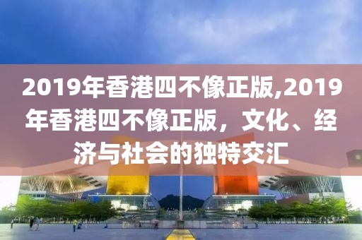 2019年香港四不像正版,2019年香港四不像正版，文化、经济与社会的独特交汇