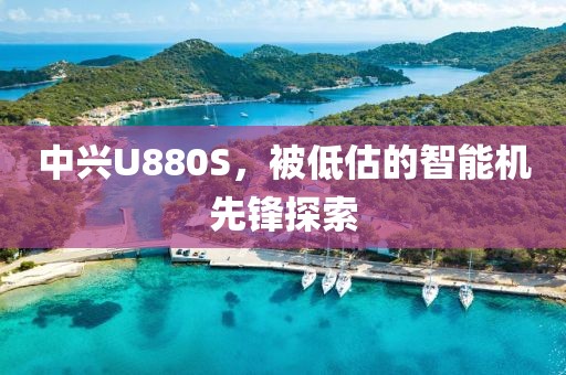 中兴U880S，被低估的智能机先锋探索