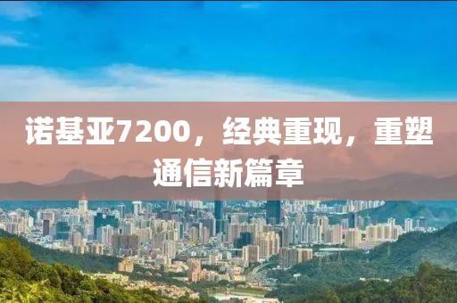 诺基亚7200，经典重现，重塑通信新篇章