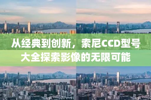从经典到创新，索尼CCD型号大全探索影像的无限可能