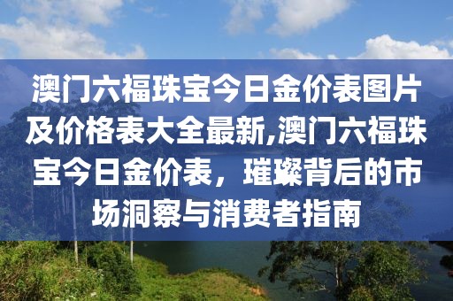 澳门六福珠宝今日金价表图片及价格表大全最新,澳门六福珠宝今日金价表，璀璨背后的市场洞察与消费者指南