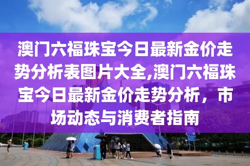 澳门六福珠宝今日最新金价走势分析表图片大全,澳门六福珠宝今日最新金价走势分析，市场动态与消费者指南