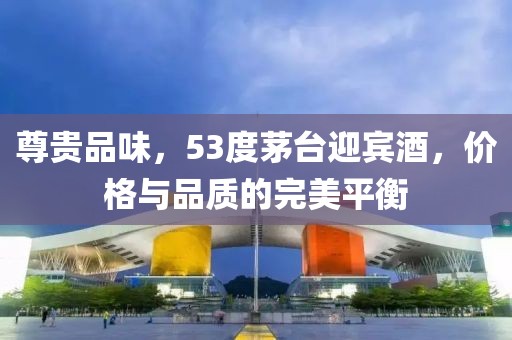 尊贵品味，53度茅台迎宾酒，价格与品质的完美平衡