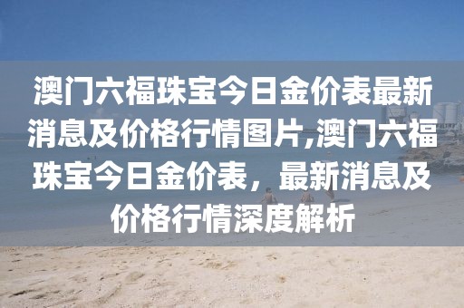 澳门六福珠宝今日金价表最新消息及价格行情图片,澳门六福珠宝今日金价表，最新消息及价格行情深度解析