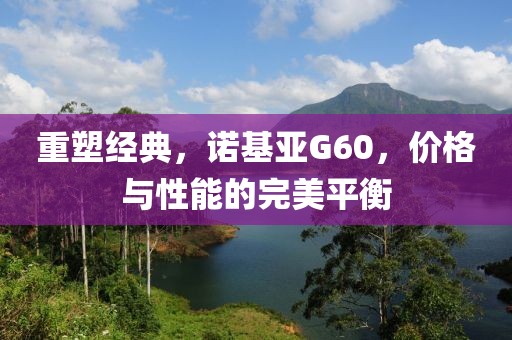 重塑经典，诺基亚G60，价格与性能的完美平衡