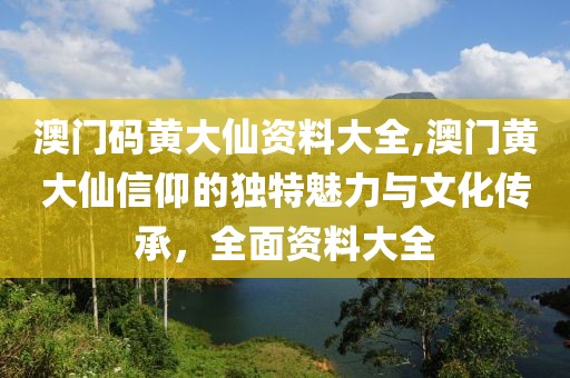澳门码黄大仙资料大全,澳门黄大仙信仰的独特魅力与文化传承，全面资料大全
