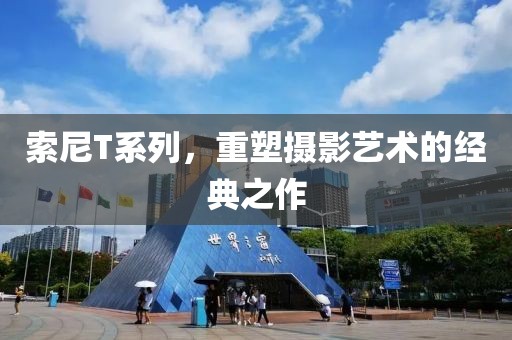 索尼T系列，重塑摄影艺术的经典之作
