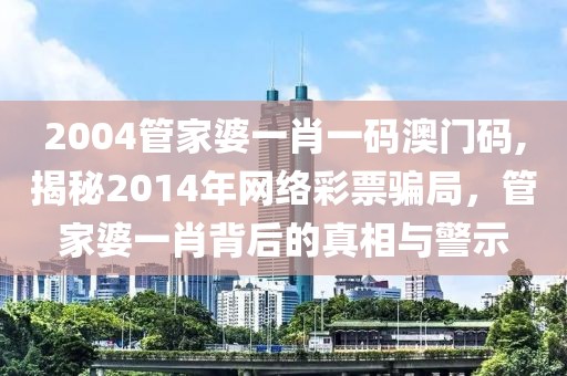 2004管家婆一肖一码澳门码,揭秘2014年网络彩票骗局，管家婆一肖背后的真相与警示