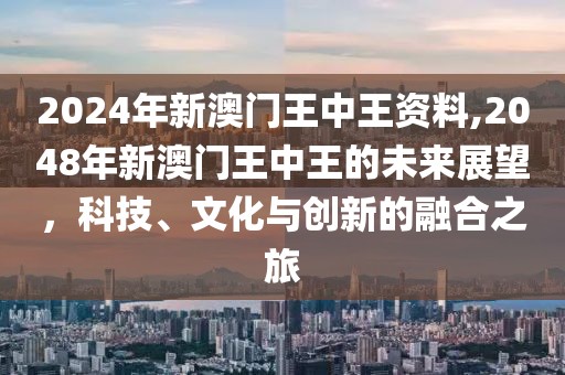 2024年新澳门王中王资料,2048年新澳门王中王的未来展望，科技、文化与创新的融合之旅