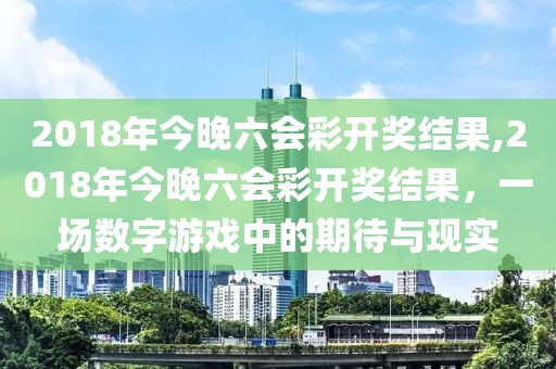 2018年今晚六会彩开奖结果,2018年今晚六会彩开奖结果，一场数字游戏中的期待与现实