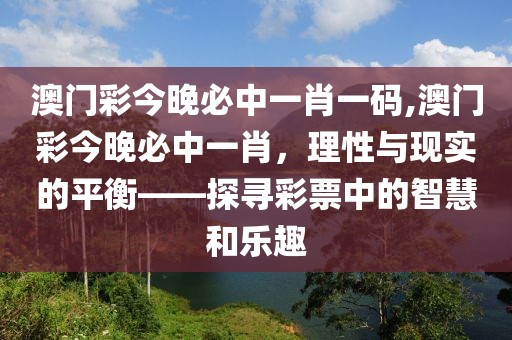 澳门彩今晚必中一肖一码,澳门彩今晚必中一肖，理性与现实的平衡——探寻彩票中的智慧和乐趣