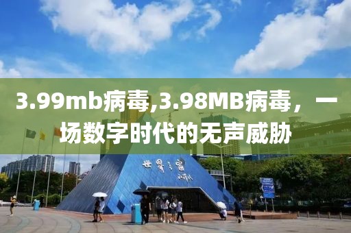 3.99mb病毒,3.98MB病毒，一场数字时代的无声威胁