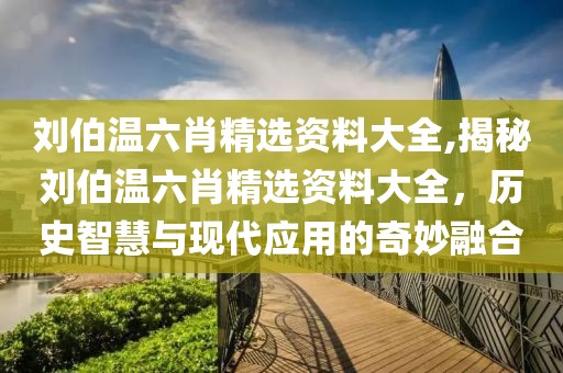 刘伯温六肖精选资料大全,揭秘刘伯温六肖精选资料大全，历史智慧与现代应用的奇妙融合