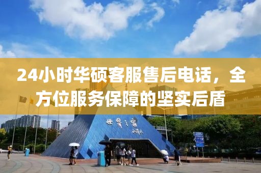 24小时华硕客服售后电话，全方位服务保障的坚实后盾