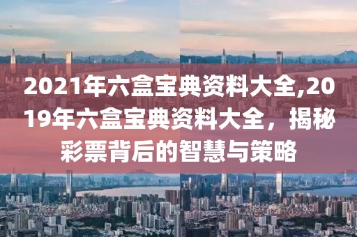 2021年六盒宝典资料大全,2019年六盒宝典资料大全，揭秘彩票背后的智慧与策略