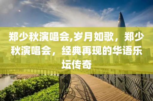 郑少秋演唱会,岁月如歌，郑少秋演唱会，经典再现的华语乐坛传奇