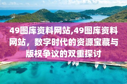 49图库资料网站,49图库资料网站，数字时代的资源宝藏与版权争议的双重探讨