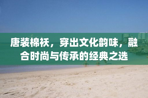 唐装棉袄，穿出文化韵味，融合时尚与传承的经典之选